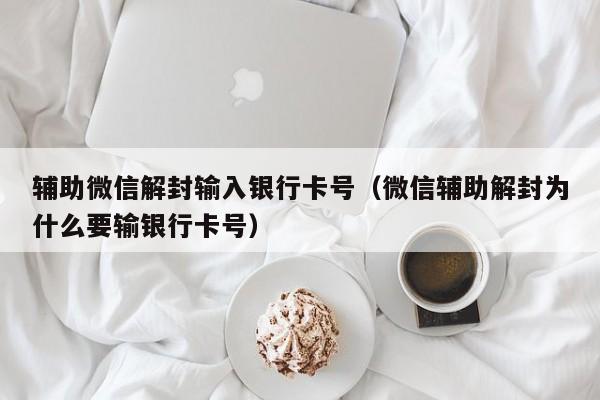 微信保号-辅助微信解封输入银行卡号（微信辅助解封为什么要输银行卡号）(1)