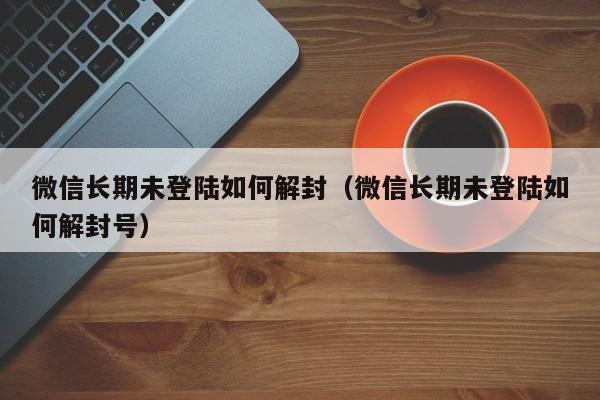 微信保号-微信长期未登陆如何解封（微信长期未登陆如何解封号）(1)