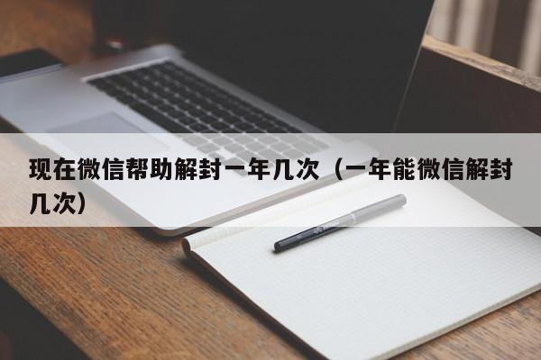 微信保号-现在微信帮助解封一年几次（一年能微信解封几次）(1)