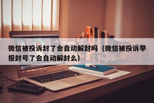 微信注册-微信被投诉封了会自动解封吗（微信被投诉举报封号了会自动解封么）(1)