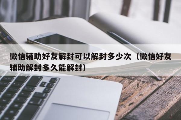 微信解封-微信辅助好友解封可以解封多少次（微信好友辅助解封多久能解封）(1)