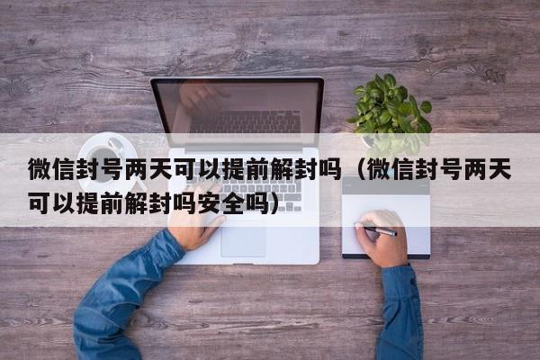 微信解封-微信封号两天可以提前解封吗（微信封号两天可以提前解封吗安全吗）(1)