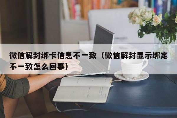 微信保号-微信解封绑卡信息不一致（微信解封显示绑定不一致怎么回事）(1)