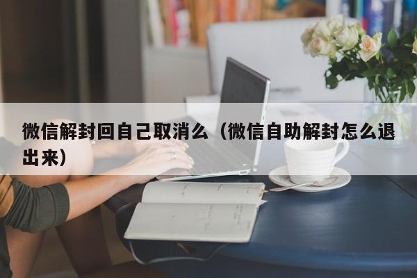 微信解封-微信解封回自己取消么（微信自助解封怎么退出来）(1)