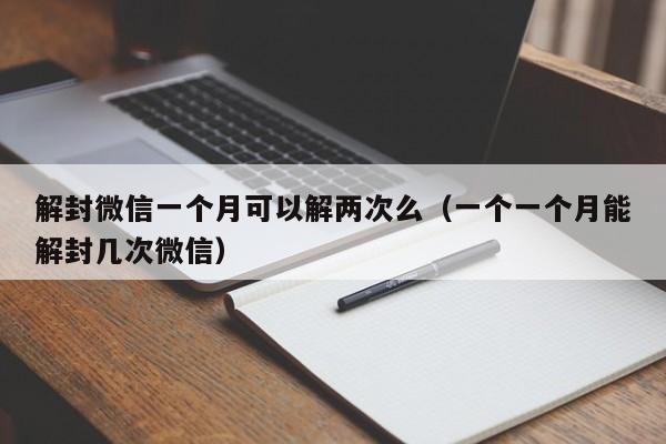 微信注册-解封微信一个月可以解两次么（一个一个月能解封几次微信）(1)