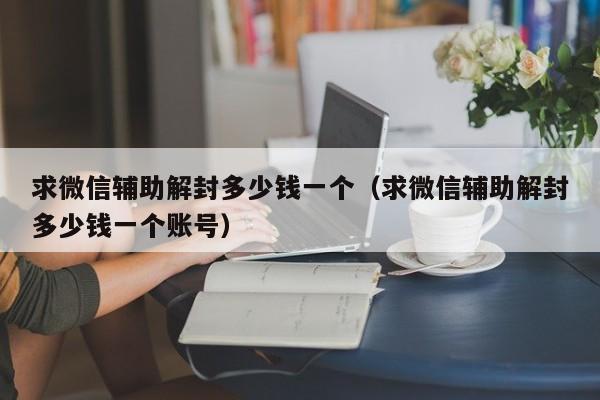 微信注册-求微信辅助解封多少钱一个（求微信辅助解封多少钱一个账号）(1)