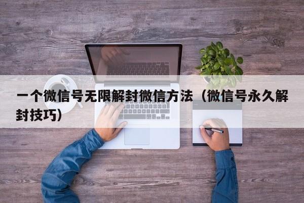 微信辅助-一个微信号无限解封微信方法（微信号永久解封技巧）(1)