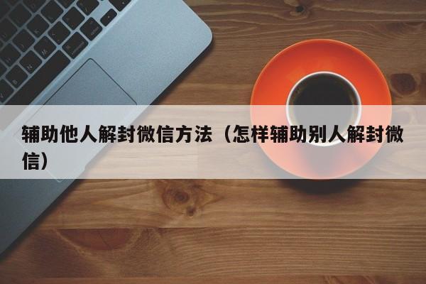 微信解封-辅助他人解封微信方法（怎样辅助别人解封微信）(1)