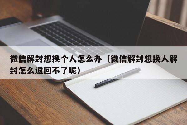 微信注册-微信解封想换个人怎么办（微信解封想换人解封怎么返回不了呢）(1)