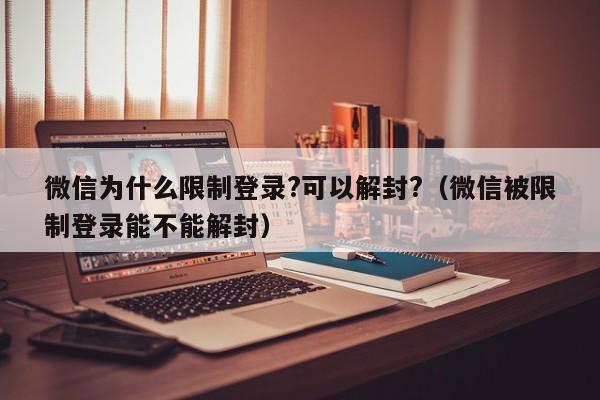 微信保号-微信为什么限制登录?可以解封?（微信被限制登录能不能解封）(1)