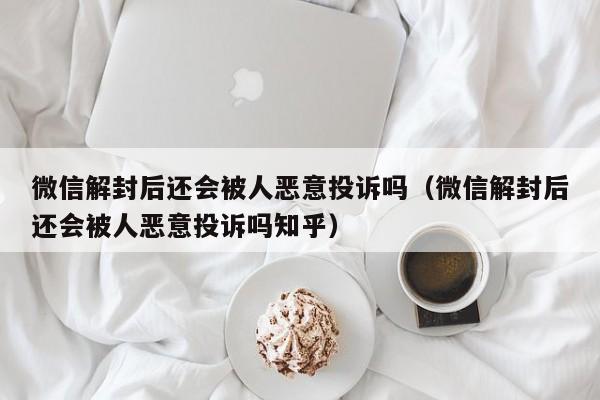 微信注册-微信解封后还会被人恶意投诉吗（微信解封后还会被人恶意投诉吗知乎）(1)