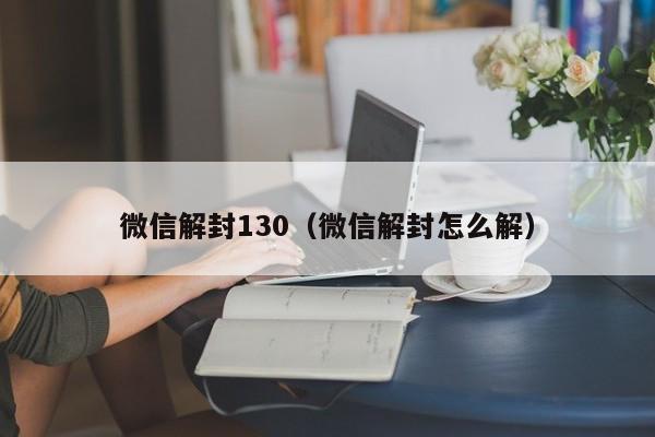 微信保号-微信解封130（微信解封怎么解）(1)