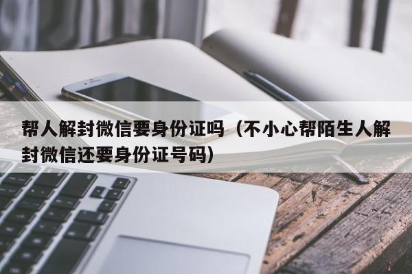 微信保号-帮人解封微信要身份证吗（不小心帮陌生人解封微信还要身份证号码）(1)