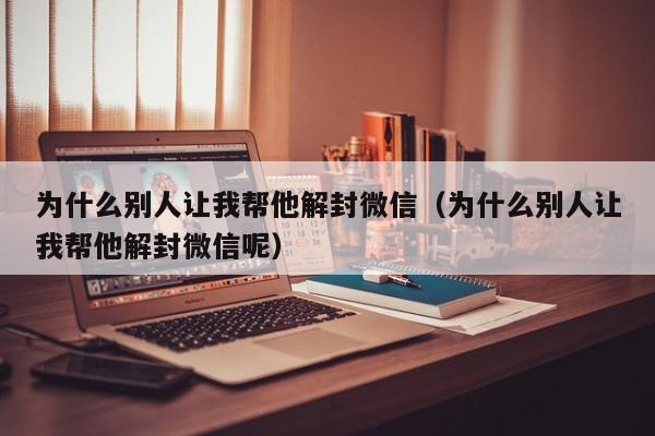 微信保号-为什么别人让我帮他解封微信（为什么别人让我帮他解封微信呢）(1)