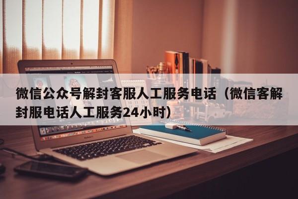 微信辅助-微信公众号解封客服人工服务电话（微信客解封服电话人工服务24小时）(1)