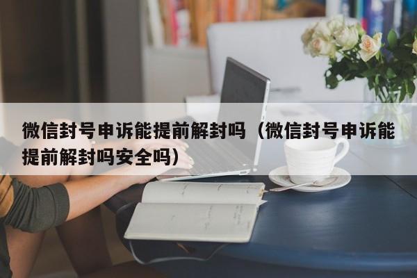 微信保号-微信封号申诉能提前解封吗（微信封号申诉能提前解封吗安全吗）(1)