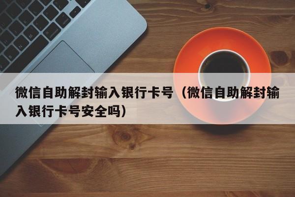 微信解封-微信自助解封输入银行卡号（微信自助解封输入银行卡号安全吗）(1)