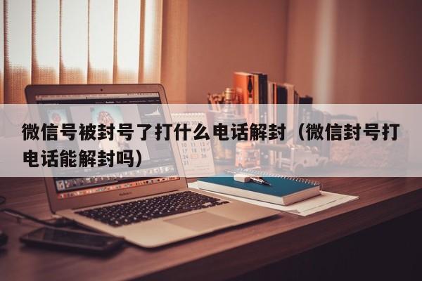 微信辅助-微信号被封号了打什么电话解封（微信封号打电话能解封吗）(1)