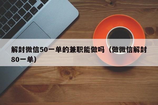 微信保号-解封微信50一单的兼职能做吗（做微信解封80一单）(1)