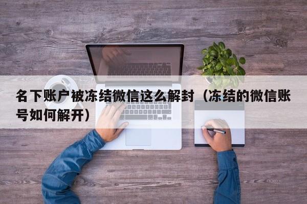 微信保号-名下账户被冻结微信这么解封（冻结的微信账号如何解开）(1)