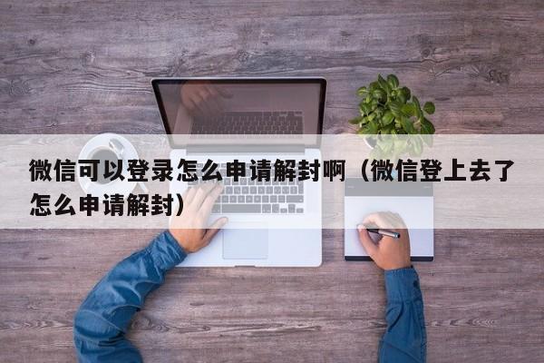 微信保号-微信可以登录怎么申请解封啊（微信登上去了怎么申请解封）(1)