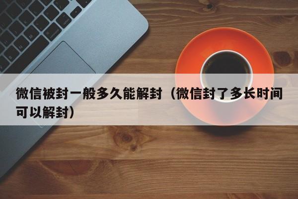 微信保号-微信被封一般多久能解封（微信封了多长时间可以解封）(1)