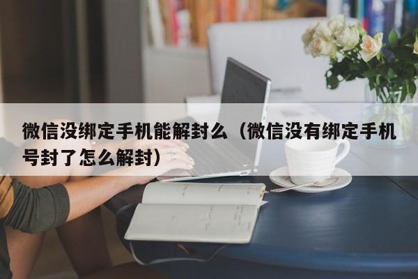 微信辅助-微信没绑定手机能解封么（微信没有绑定手机号封了怎么解封）(1)