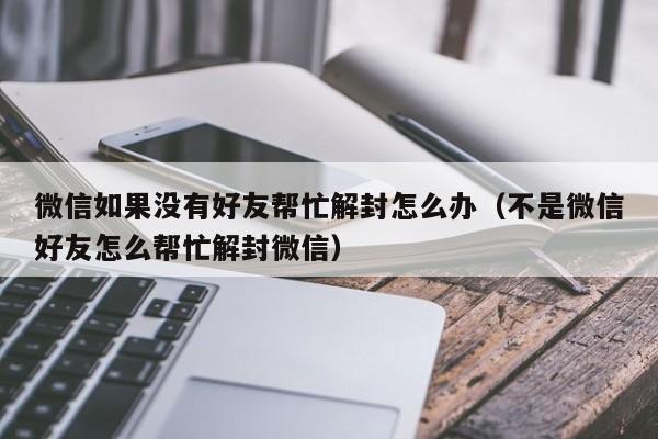 微信辅助-微信如果没有好友帮忙解封怎么办（不是微信好友怎么帮忙解封微信）(1)