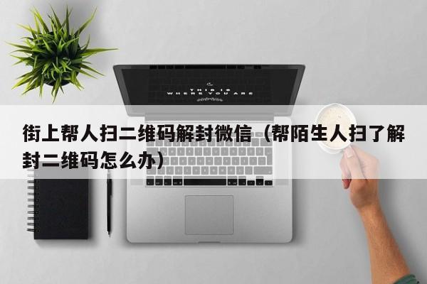 微信保号-街上帮人扫二维码解封微信（帮陌生人扫了解封二维码怎么办）(1)