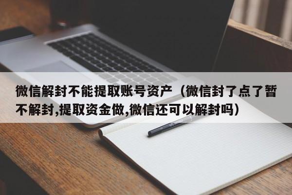 微信注册-微信解封不能提取账号资产（微信封了点了暂不解封,提取资金做,微信还可以解封吗）(1)