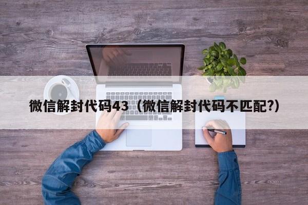 微信保号-微信解封代码43（微信解封代码不匹配?）(1)