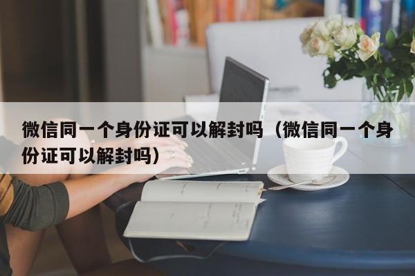 微信保号-微信同一个身份证可以解封吗（微信同一个身份证可以解封吗）(1)