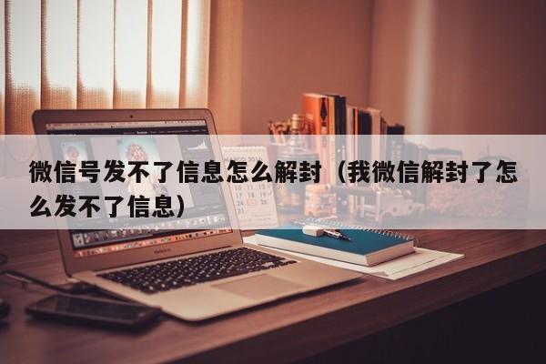 微信保号-微信号发不了信息怎么解封（我微信解封了怎么发不了信息）(1)