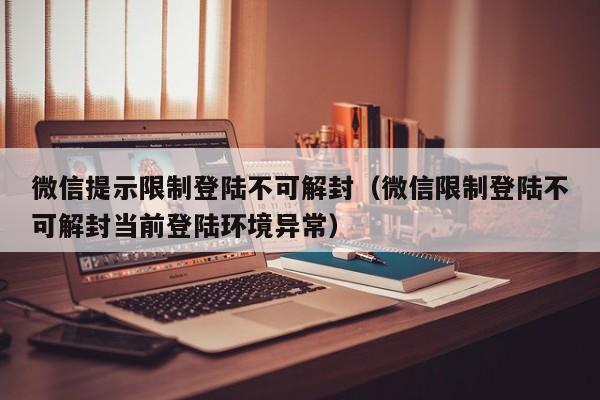 微信注册-微信提示限制登陆不可解封（微信限制登陆不可解封当前登陆环境异常）(1)