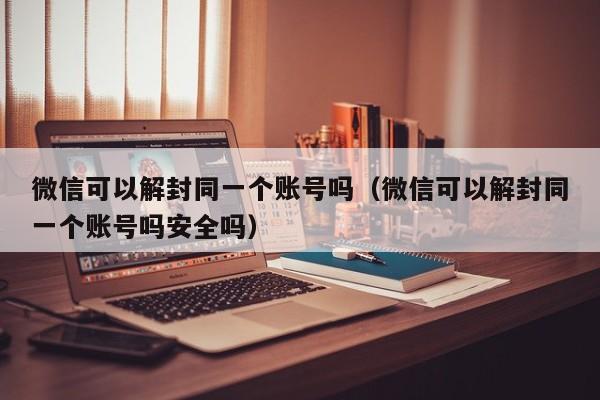 微信保号-微信可以解封同一个账号吗（微信可以解封同一个账号吗安全吗）(1)