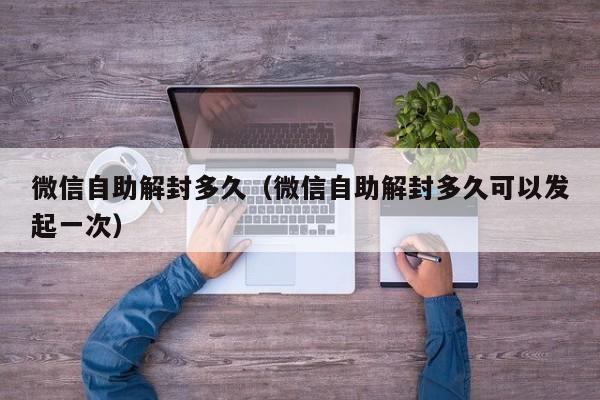 微信保号-微信自助解封多久（微信自助解封多久可以发起一次）(1)