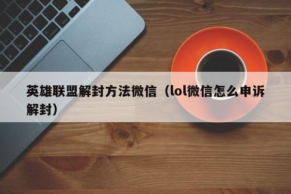 微信注册-英雄联盟解封方法微信（lol微信怎么申诉解封）(1)