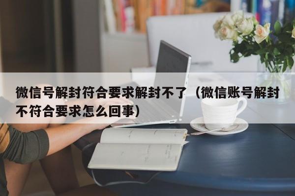 微信保号-微信号解封符合要求解封不了（微信账号解封不符合要求怎么回事）(1)