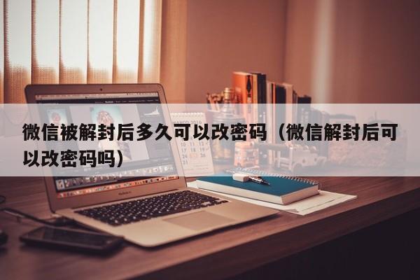 微信辅助-微信被解封后多久可以改密码（微信解封后可以改密码吗）(1)