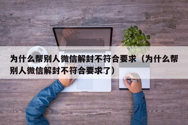 微信注册-为什么帮别人微信解封不符合要求（为什么帮别人微信解封不符合要求了）(1)