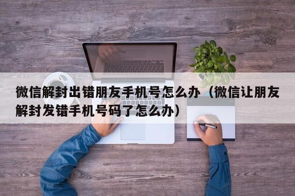 微信注册-微信解封出错朋友手机号怎么办（微信让朋友解封发错手机号码了怎么办）(1)