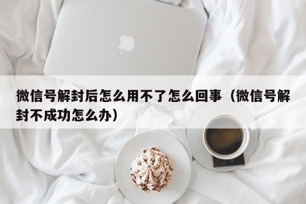 微信保号-微信号解封后怎么用不了怎么回事（微信号解封不成功怎么办）(1)