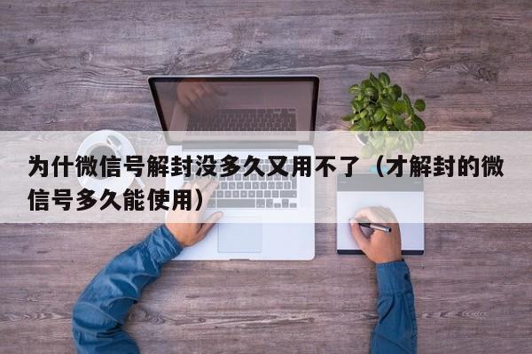 微信保号-为什微信号解封没多久又用不了（才解封的微信号多久能使用）(1)