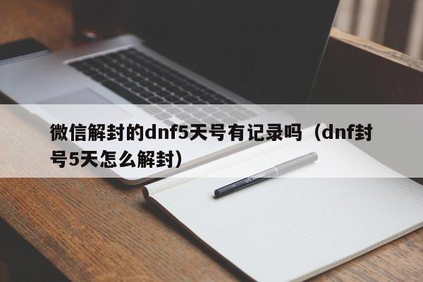 微信解封-微信解封的dnf5天号有记录吗（dnf封号5天怎么解封）(1)