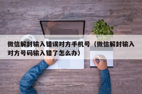 微信解封-微信解封输入错误对方手机号（微信解封输入对方号码输入错了怎么办）(1)