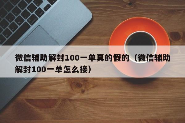 微信保号-微信辅助解封100一单真的假的（微信辅助解封100一单怎么接）(1)