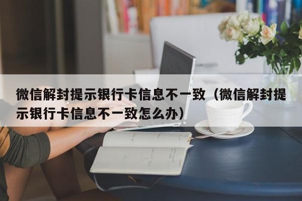 微信注册-微信解封提示银行卡信息不一致（微信解封提示银行卡信息不一致怎么办）(1)