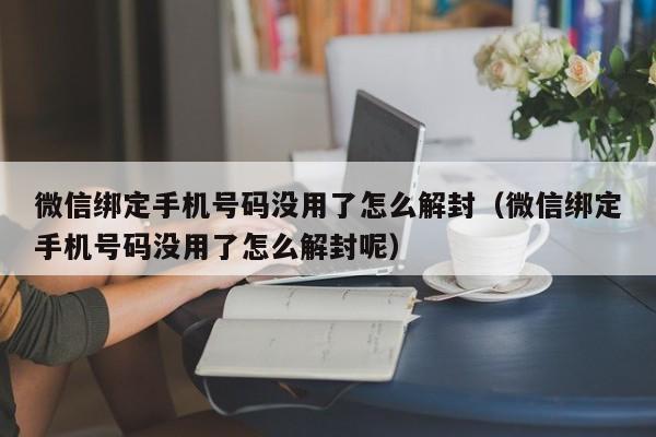 微信解封-微信绑定手机号码没用了怎么解封（微信绑定手机号码没用了怎么解封呢）(1)