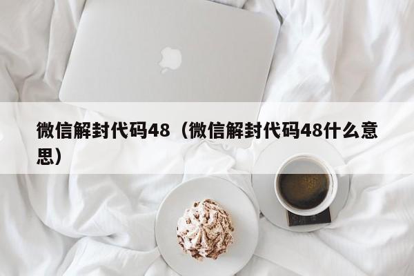 微信解封-微信解封代码48（微信解封代码48什么意思）(1)