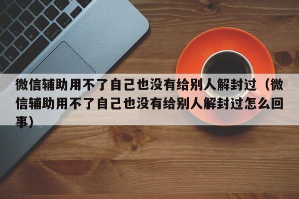 微信保号-微信辅助用不了自己也没有给别人解封过（微信辅助用不了自己也没有给别人解封过怎么回事）(1)